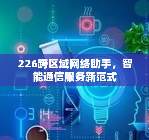 226跨区域网络助手，智能通信服务新范式