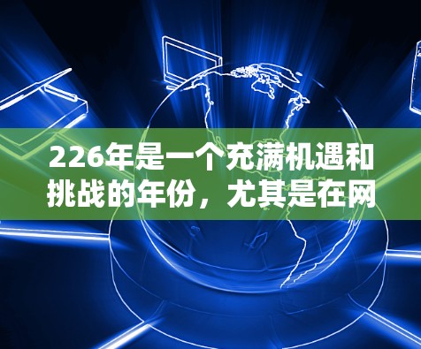 226年是一个充满机遇和挑战的年份，尤其是在网络加速领域。如果你正在寻找一个能够在226年延续其优势并扩展未来的跨境网络加速助手，以下是一些关键点和建议