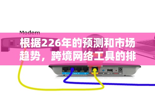 根据226年的预测和市场趋势，跨境网络工具的排行可能会基于以下几个方面