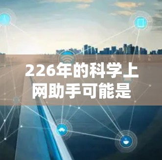 226年的<strong>科学上网</strong>助手可能是一种未来的科学计算工具或平台，旨在提供更强大的、更智能的科学计算能力。以下是一些可能的含义和相关考虑
