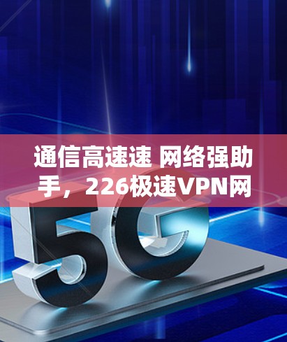 通信高速速 网络强助手，226极速VPN网络助手