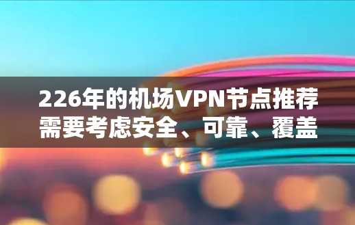 226年的机场VPN节点推荐需要考虑安全、可靠、覆盖广以及在高速线路上的性能。以下是一些可能的推荐，基于当前的技术发展和用户需求