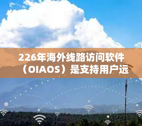 226年海外线路访问软件（OIAOS）是支持用户远程访问其他国家网络设备的软件工具，主要应用于跨国企业和远程办公环境。以下是对这一领域的综合分析