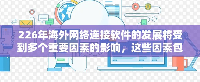 226年海外网络连接软件的发展将受到多个重要因素的影响，这些因素包括5G技术的普及、人工智能的应用、数据安全、移动设备的扩展、内容平台的扩展以及全球网络基础设施的完善。以下是对这些因素的详细分析