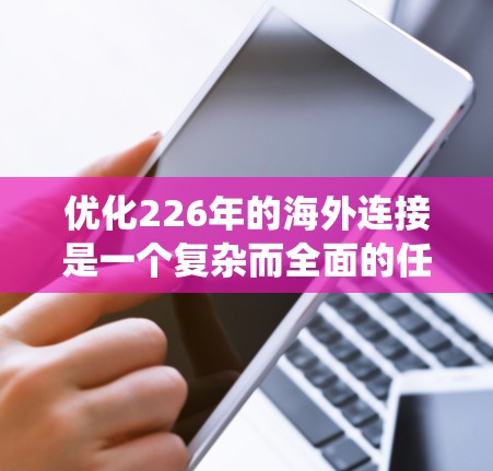 优化226年的海外连接是一个复杂而全面的任务，涉及多个关键方面。以下是通过系统性方法逐步优化的关键步骤