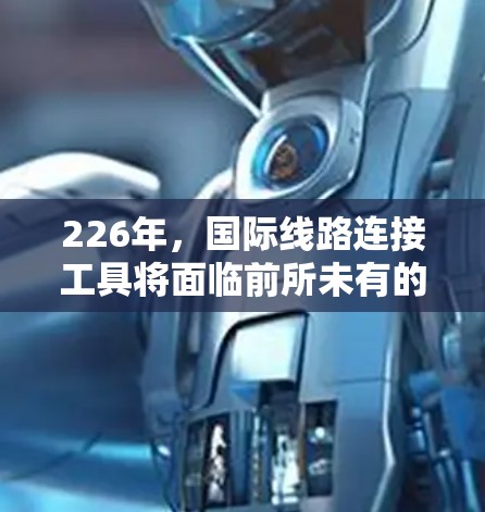 226年，国际线路连接工具将面临前所未有的变革和趋势，从技术进步到隐私与安全的提升，这些因素将深刻影响用户的选择和使用方式。以下是对这一领域的详细分析和总结