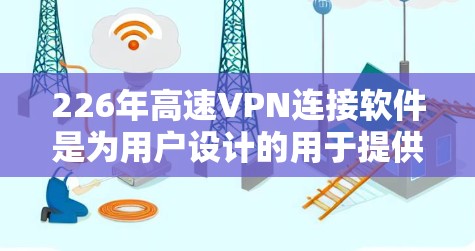 226年高速VPN连接软件是为用户设计的用于提供高效和安全的VPN连接工具。以下是对该领域的一些关键信息和建议