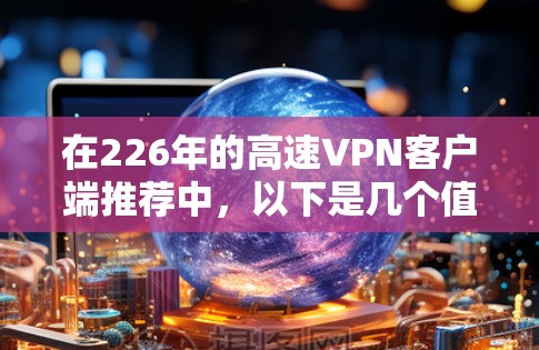 在226年的高速VPN客户端推荐中,以下是几个值得考虑的选择,它们都具备高带宽、多用户模式、加密功能和安全性的特点 在226年的高速VPN客户端推荐中,以下是几个值得考虑的选择,它们都具备高带宽、多用户模式、加密功能和安全性的特点