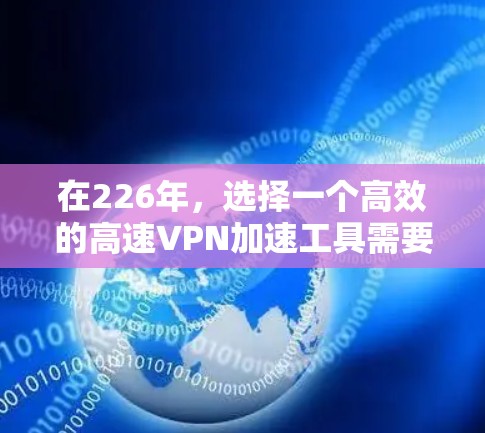 在226年，选择一个高效的高速VPN加速工具需要综合考虑速度、安全性、兼容性、界面友好性、试用版情况、官方评价、兼容性、更新频率、安全性以及性价比。以下是对各个工具的综合分析