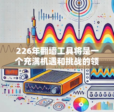 226年翻墙工具将是一个充满机遇和挑战的领域，主要分为以下几个方面