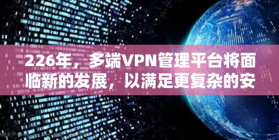 226年，多端VPN管理平台将面临新的发展，以满足更复杂的安全需求和用户多样化的需求。以下是226年可能发布的多端VPN管理平台及其特点