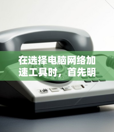 在选择电脑网络加速工具时，首先明确你的需求和使用习惯非常重要。以下是一些详细的建议，帮助你选择适合自己的工具