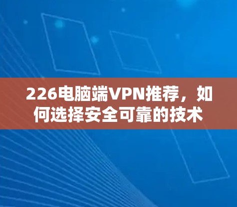 226电脑端VPN推荐，如何选择安全可靠的技术