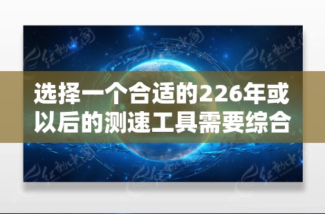 选择一个合适的226年或以后的测速工具需要综合考虑多个因素，以下是一步步的建议