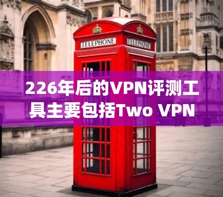 226年后的VPN评测工具主要包括Two VPNs在226年发布的They Are Safe 226和I Am Safe 226。这些工具旨在评估VPN的安全性，并提供了多种报告和测试功能