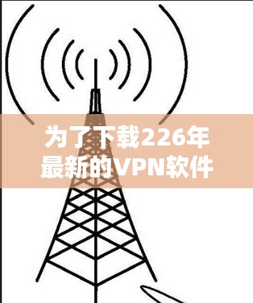 为了下载226年最新的VPN软件，以下是一些综合考虑的因素和推荐建议