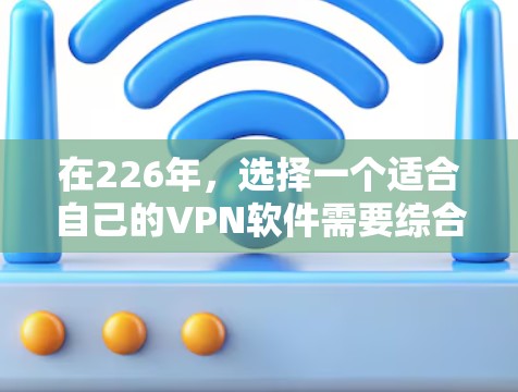在226年，选择一个适合自己的VPN软件需要综合考虑中国的 VPN 规则、功能需求、用户评价、网络环境和隐私安全等因素。以下是基于这些因素的建议