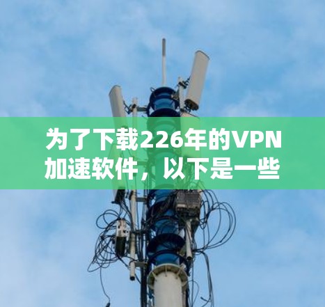 为了下载226年的VPN加速软件，以下是一些步骤和建议
