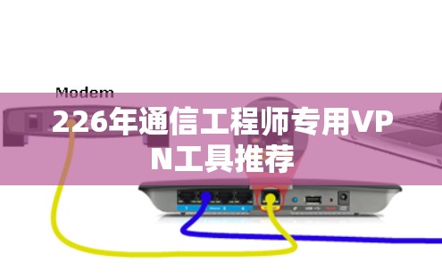 226年通信工程师专用VPN工具推荐