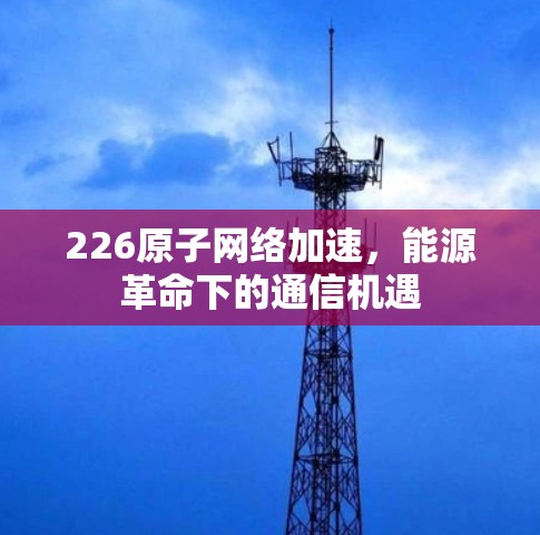 226原子网络加速，能源革命下的通信机遇
