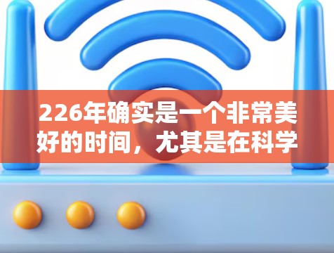 226年确实是一个非常美好的时间，尤其是在科学和科技领域，人们常常期待新的突破和创新。在原子物理和加速器技术方面，226年可能会出现一些新的进展，尤其是在硬件和软件的突破性发展上