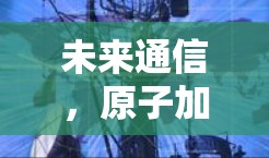 未来通信，原子加速器高速版