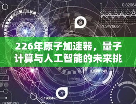 226年原子加速器，量子计算与人工智能的未来挑战