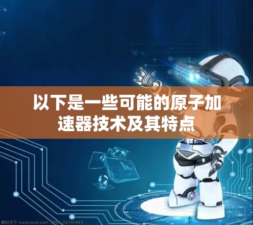 以下是一些可能的原子加速器技术及其特点