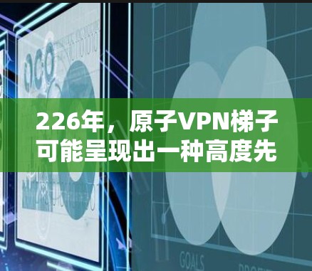226年，原子VPN<strong>梯子</strong>可能呈现出一种高度先进和复杂的特点，涉及量子计算、人工智能、卫星通信、人工智能、量子通信等技术的结合。以下是基于这些技术发展的226年原子VPN<strong>梯子</strong>设计