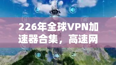 226年全球VPN加速器合集，高速网络新机遇