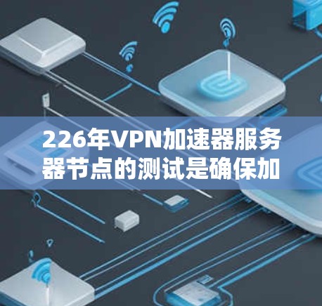 226年VPN加速器服务器节点的测试是确保加速器能够稳定运行并处理用户请求的必要步骤。以下是详细的步骤和考虑因素