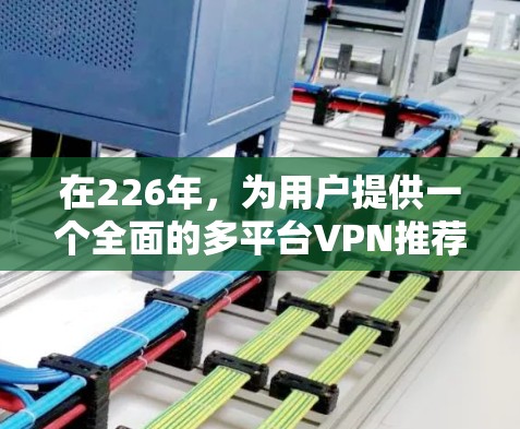 在226年，为用户提供一个全面的多平台VPN推荐列表，涵盖知名品牌的多平台客户端，供用户选择。以下是各个品牌的多平台客户端推荐