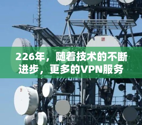 226年，随着技术的不断进步，更多的VPN服务可能会引入新的安全措施和功能。以下是几个在226年之后仍然受到广泛认可的VPNAPP推荐，它们的功能多样，安全性较高，并且通常支持多种设备