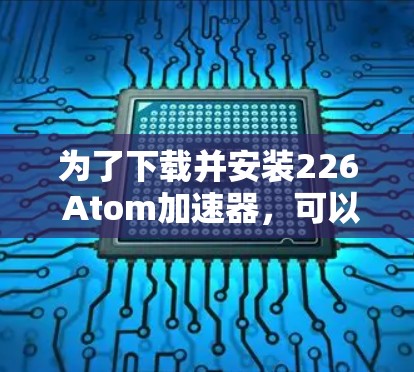 为了下载并安装226 Atom加速器，可以按照以下步骤进行