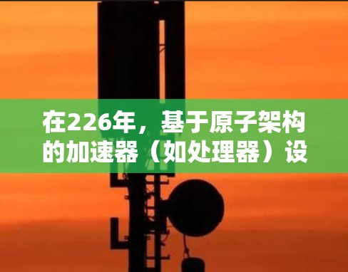 在226年，基于原子架构的加速器（如处理器）设计可能会更加注重性能、能效和智能化，以下是一个基于原子架构的加速器<strong>梯子</strong>设计示例