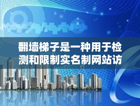 翻墙<strong>梯子</strong>是一种用于检测和限制实名制网站访问的工具，具有重要的保护作用。以下是关于最新翻墙<strong>梯子</strong>的一些关键点
