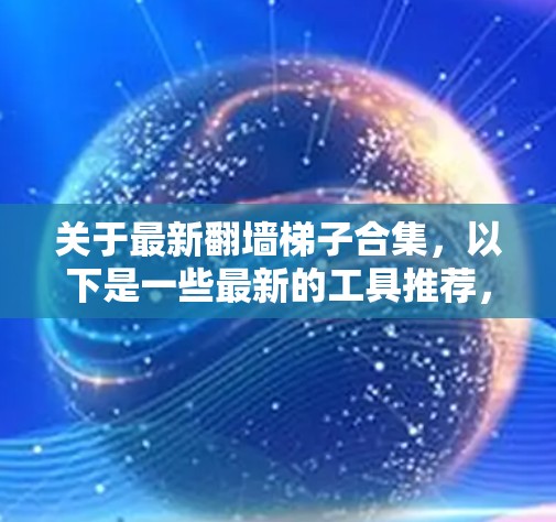 关于最新翻墙<strong>梯子</strong>合集，以下是一些最新的工具推荐，供您参考