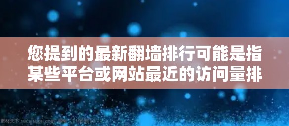 您提到的最新翻墙排行可能是指某些平台或网站最近的访问量排行，或者是指网页内容被移出旧服务器重新访问的新内容。以下是一些可能与翻墙相关的内容，以及它们的排名情况