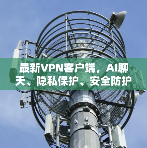 最新VPN客户端，AI聊天、隐私保护、安全防护全面升级