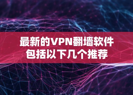 最新的VPN<strong>翻墙软件</strong>包括以下几个推荐