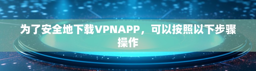 为了安全地下载VPNAPP，可以按照以下步骤操作