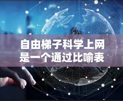 自由梯子<strong>科学上网</strong>是一个通过比喻表达的学习方式，意在强调利用互联网和灵活的学习资源来提高学习效率。具体来说，它可能指的是以下几点