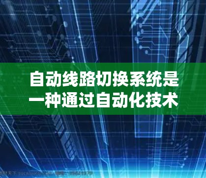 自动线路切换系统是一种通过自动化技术实现电力系统中线路更换的工具，旨在提高效率和减少维护成本。以下是其关键特点、工作原理、好处及潜在问题的详细说明
