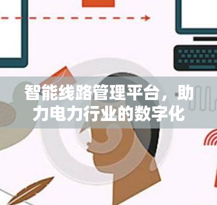 智能线路管理平台，助力电力行业的数字化转型