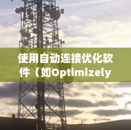 使用自动连接优化软件（如Optimizely、Ahrefs）来提高连接率是一个系统且系统性的过程，需要以下步骤来逐步掌握和优化