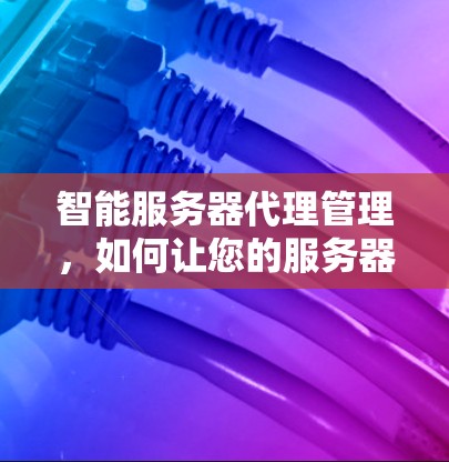 智能服务器代理管理，如何让您的服务器更高效、更安全？