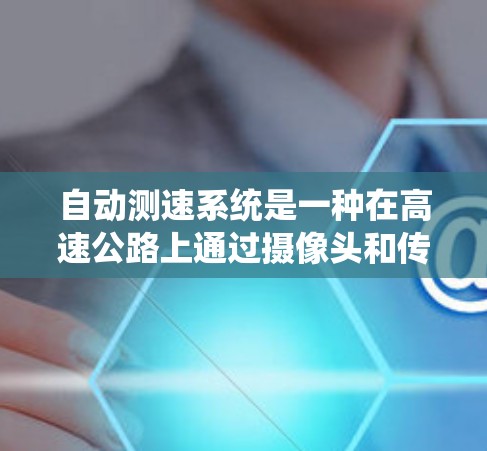 自动测速系统是一种在高速公路上通过摄像头和传感器检测车辆速度的系统，旨在实时监测和及时反应交通流量变化。以下是关于自动测速系统的详细介绍