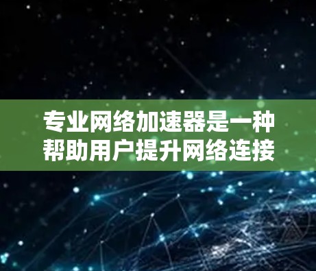 专业网络加速器是一种帮助用户提升网络连接速度和效率的工具，适用于在移动设备上使用多种应用和网站。以下是详细的步骤和注意事项