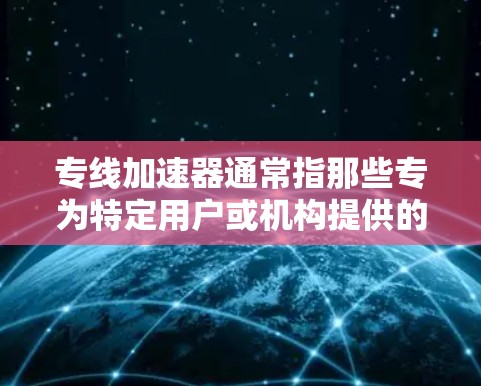 专线加速器通常指那些专为特定用户或机构提供的加速服务或工具，旨在帮助用户或机构快速提升网络速度。以下是一些可能与专线加速器相关的内容和建议