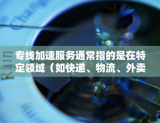 专线加速服务通常指的是在特定领域（如快递、物流、外卖配送等）中，提供速度快、成本低、效率高的服务。以下是一些可能的解释和定义